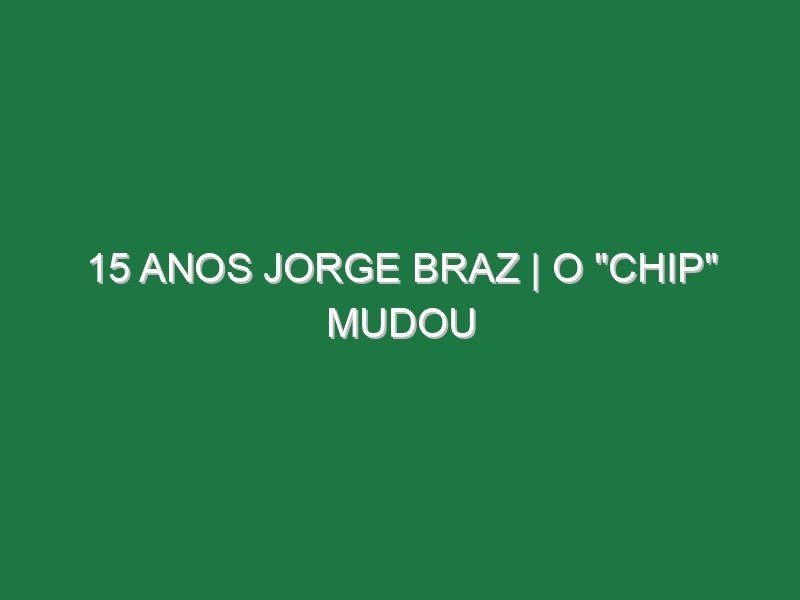 15 ANOS JORGE BRAZ | O “Chip” Mudou