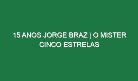 15 ANOS JORGE BRAZ | O mister cinco estrelas