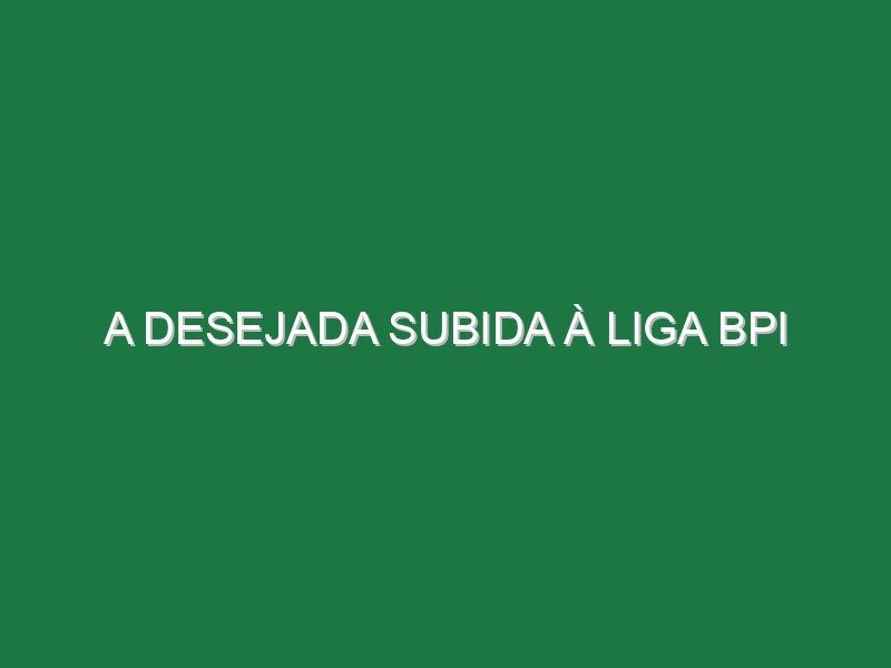 A desejada subida à Liga BPI