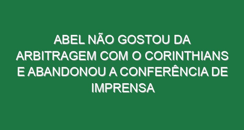 Abel não gostou da arbitragem com o Corinthians e abandonou a conferência de imprensa