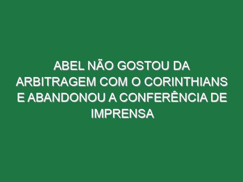 Abel não gostou da arbitragem com o Corinthians e abandonou a conferência de imprensa