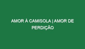 AMOR À CAMISOLA | Amor de Perdição