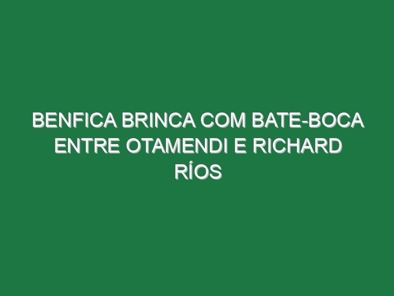 Benfica brinca com bate-boca entre Otamendi e Richard Ríos
