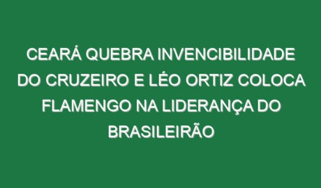 Ceará quebra invencibilidade do Cruzeiro e Léo Ortiz coloca Flamengo na liderança do Brasileirão