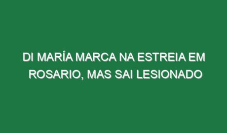 Di María marca na estreia em Rosario, mas sai lesionado