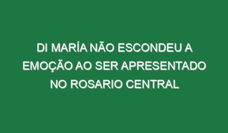 Di María não escondeu a emoção ao ser apresentado no Rosario Central