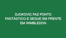 Djokovic faz ponto fantástico e segue em frente em Wimbledon