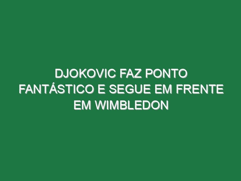 Djokovic faz ponto fantástico e segue em frente em Wimbledon