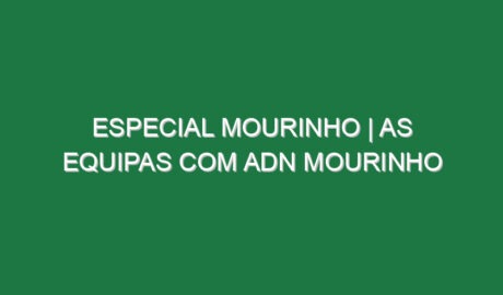 ESPECIAL MOURINHO | As equipas com ADN MOURINHO