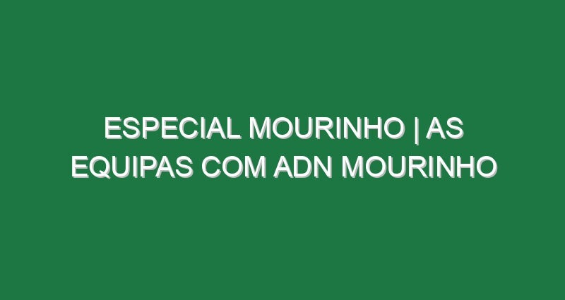 ESPECIAL MOURINHO | As equipas com ADN MOURINHO