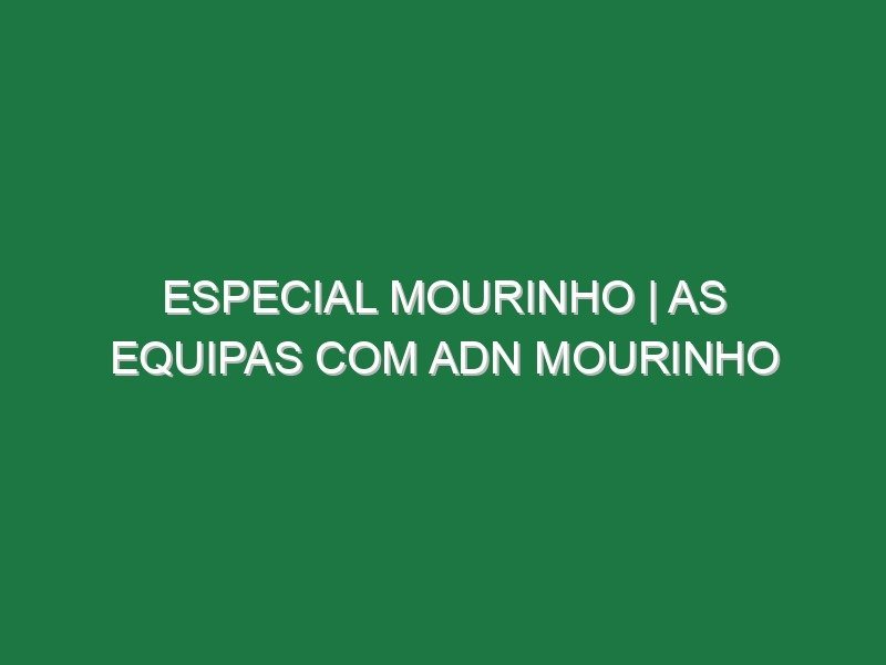 ESPECIAL MOURINHO | As equipas com ADN MOURINHO
