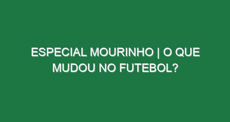 ESPECIAL MOURINHO | O que MUDOU no FUTEBOL?