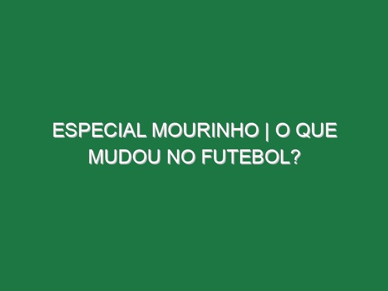 ESPECIAL MOURINHO | O que MUDOU no FUTEBOL?