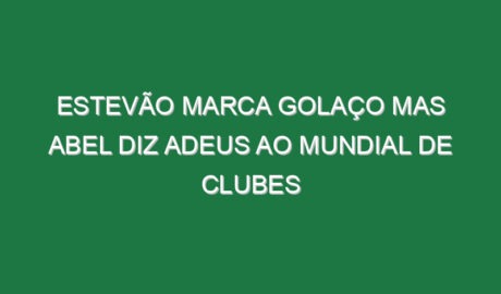 Estevão marca golaço mas Abel diz adeus ao Mundial de Clubes