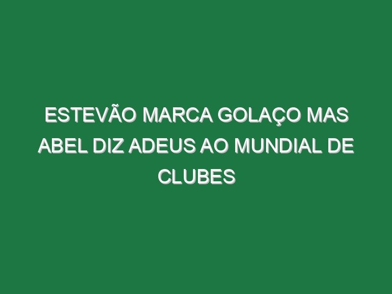 Estevão marca golaço mas Abel diz adeus ao Mundial de Clubes