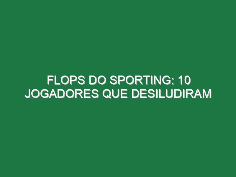 Flops do Sporting: 10 jogadores que desiludiram Flops do Sporting: 10 jogadores que desiludiram