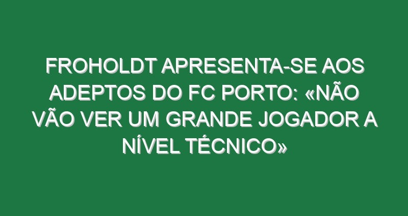 Froholdt apresenta-se aos adeptos do FC Porto: «Não vão ver um grande jogador a nível técnico»