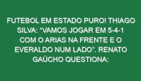 Futebol em estado puro! Thiago Silva: “Vamos jogar em 5-4-1 com o Arias na frente e o Everaldo num lado”. Renato Gaúcho questiona: “Quem marca o ala?” e Lima oferece-se