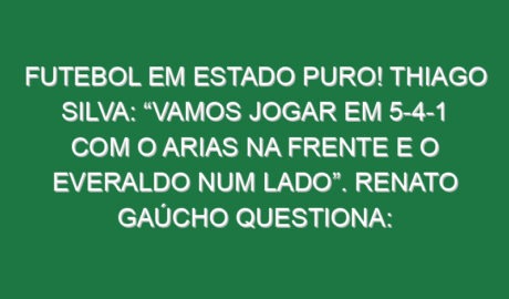 Futebol em estado puro! Thiago Silva: “Vamos jogar em 5-4-1 com o Arias na frente e o Everaldo num lado”. Renato Gaúcho questiona: “Quem marca o ala?” e Lima oferece-se