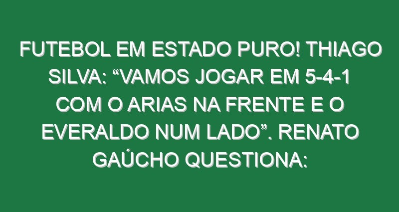 Futebol em estado puro! Thiago Silva: “Vamos jogar em 5-4-1 com o Arias na frente e o Everaldo num lado”. Renato Gaúcho questiona: “Quem marca o ala?” e Lima oferece-se