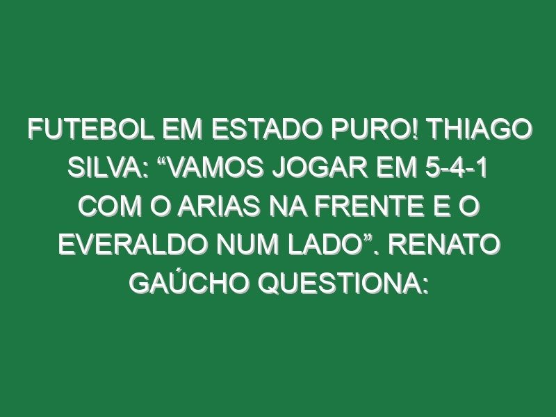 Futebol em estado puro! Thiago Silva: “Vamos jogar em 5-4-1 com o Arias na frente e o Everaldo num lado”. Renato Gaúcho questiona: “Quem marca o ala?” e Lima oferece-se
