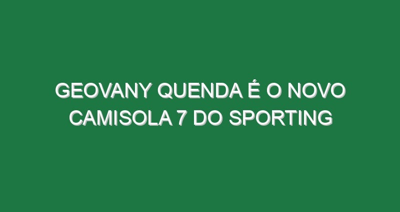 Geovany Quenda é o novo camisola 7 do Sporting