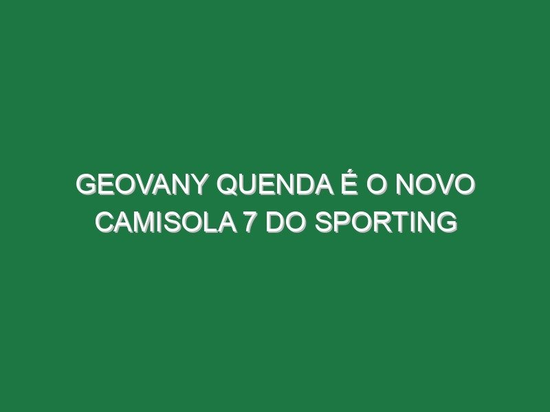 Geovany Quenda é o novo camisola 7 do Sporting