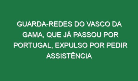 Guarda-redes do Vasco da Gama, que já passou por Portugal, expulso por pedir assistência