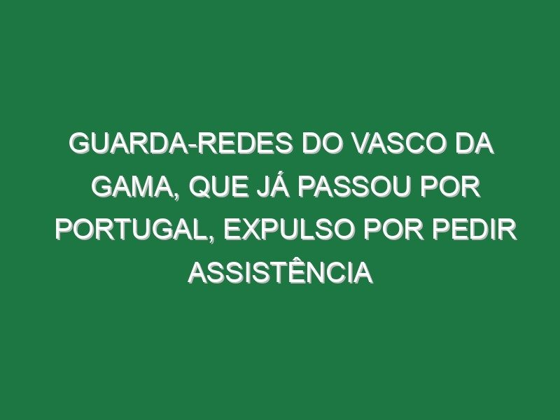 Guarda-redes do Vasco da Gama, que já passou por Portugal, expulso por pedir assistência Guarda-redes do Vasco da Gama, que já passou por Portugal, expulso por pedir assistência