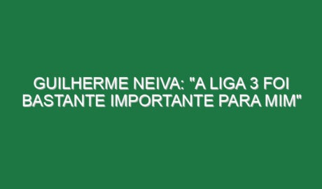Guilherme Neiva: “A Liga 3 foi bastante importante para mim”