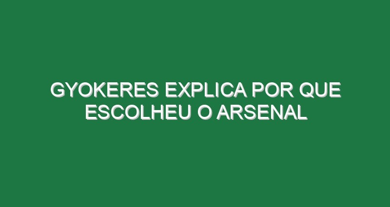 Gyokeres explica por que escolheu o Arsenal