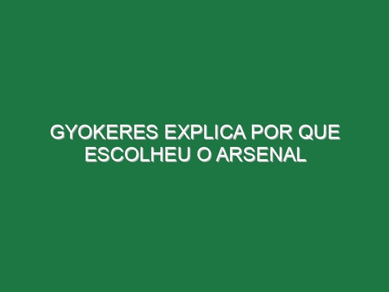 Gyokeres explica por que escolheu o Arsenal