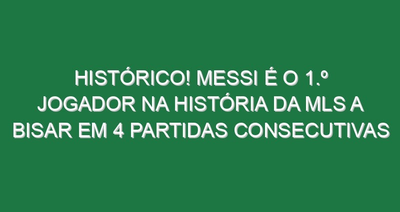 Histórico! Messi é o 1.º jogador na história da MLS a bisar em 4 partidas consecutivas