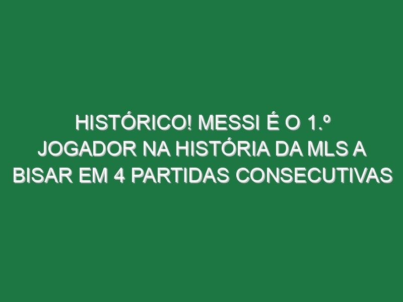 Histórico! Messi é o 1.º jogador na história da MLS a bisar em 4 partidas consecutivas