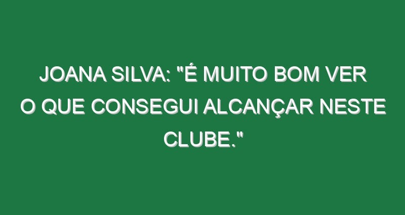 Joana Silva: “É muito bom ver o que consegui alcançar neste clube.”