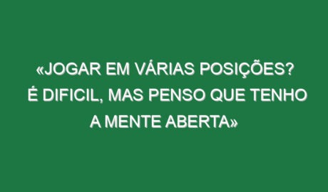 «Jogar em várias posições? É dificil, mas penso que tenho a mente aberta»