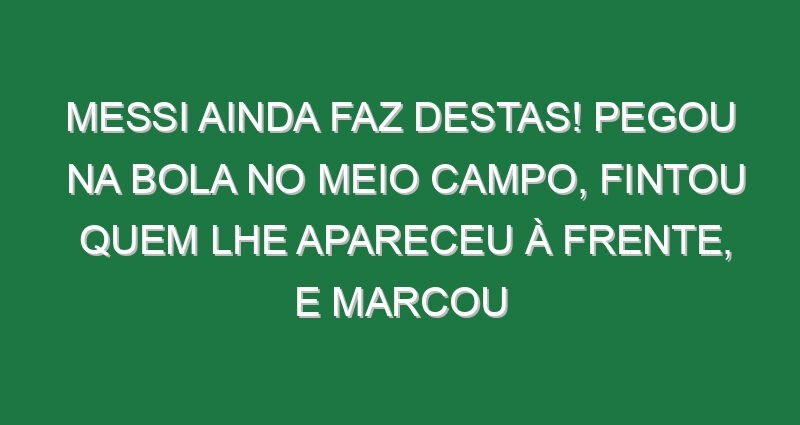Messi ainda faz destas! Pegou na bola no meio campo, fintou quem lhe apareceu à frente, e marcou