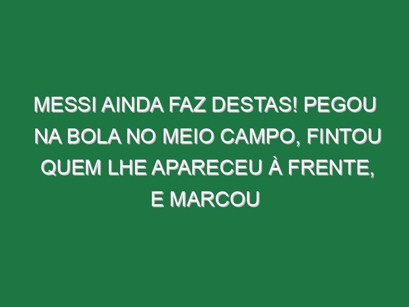 Messi ainda faz destas! Pegou na bola no meio campo, fintou quem lhe apareceu à frente, e marcou