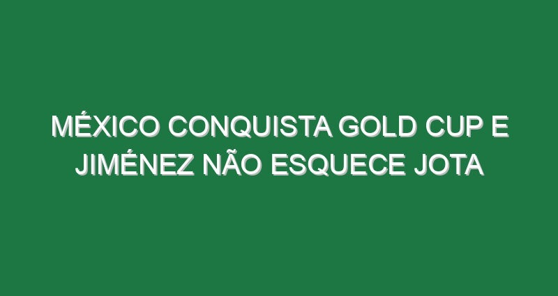 México conquista Gold Cup e Jiménez não esquece Jota