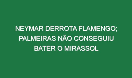 Neymar derrota Flamengo; Palmeiras não conseguiu bater o Mirassol