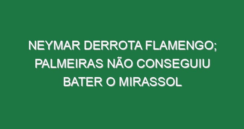 Neymar derrota Flamengo; Palmeiras não conseguiu bater o Mirassol