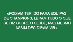 «Podiam ter ido para equipas de Champions, leram tudo o que se diz sobre o clube, mas mesmo assim decidiram vir»