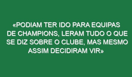 «Podiam ter ido para equipas de Champions, leram tudo o que se diz sobre o clube, mas mesmo assim decidiram vir»