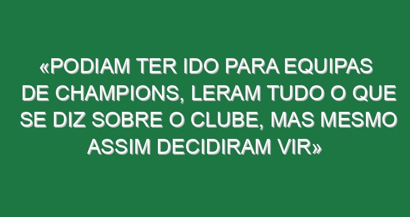 «Podiam ter ido para equipas de Champions, leram tudo o que se diz sobre o clube, mas mesmo assim decidiram vir»