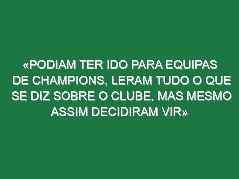 «Podiam ter ido para equipas de Champions, leram tudo o que se diz sobre o clube, mas mesmo assim decidiram vir» «Podiam ter ido para equipas de Champions, leram tudo o que se diz sobre o clube, mas mesmo assim decidiram vir»