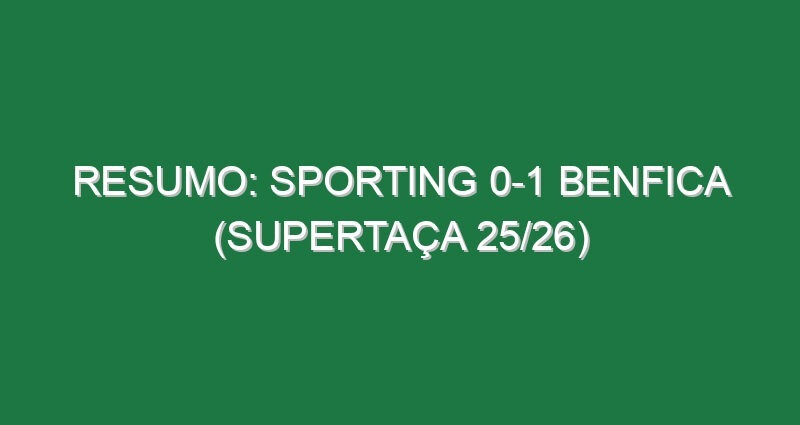 Resumo: Sporting 0-1 Benfica (Supertaça 25/26)