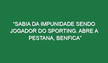 “Sabia da impunidade sendo jogador do Sporting. Abre a pestana, Benfica”
