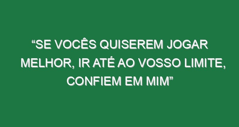 “Se vocês quiserem jogar melhor, ir até ao vosso limite, confiem em mim”