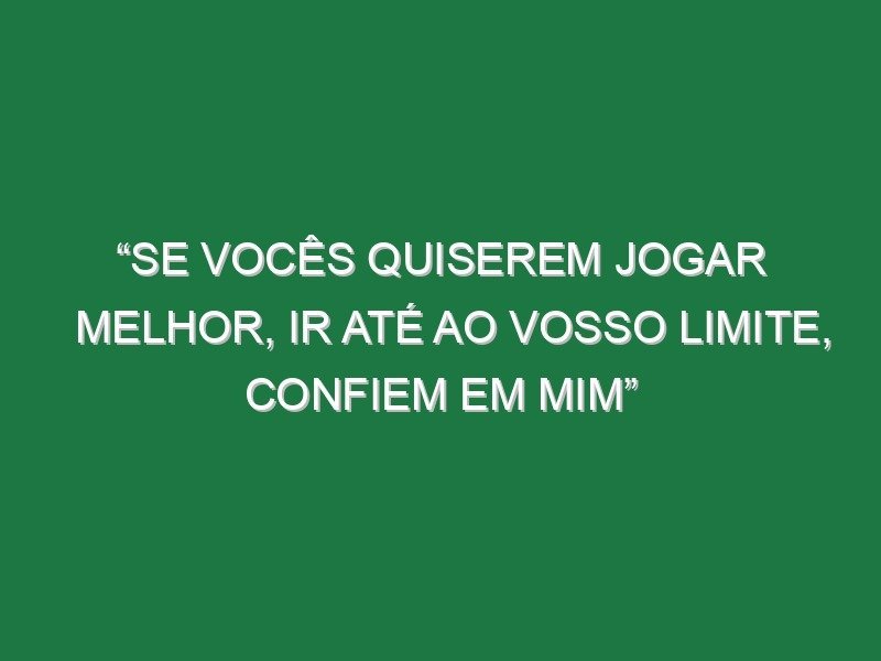 “Se vocês quiserem jogar melhor, ir até ao vosso limite, confiem em mim”