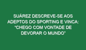 Suárez descreve-se aos adeptos do Sporting e vinca: “Chego com vontade de devorar o Mundo”